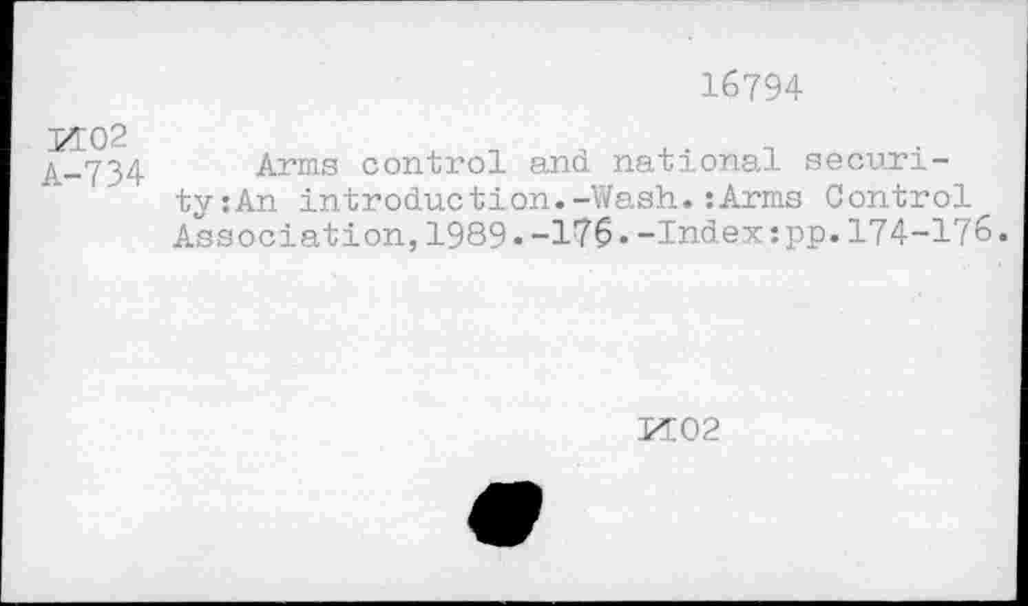 ﻿16794
MO 2 A-734
Arms control and national securi-ty:An introduction.-Wash.’.Arms Control Association,1989.-176«-Index:pp.174-176.
M02